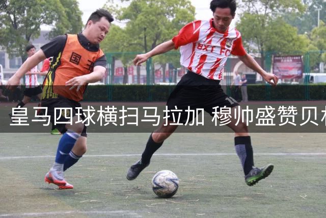 皇马四球横扫马拉加 穆帅盛赞贝林厄姆等三将表现